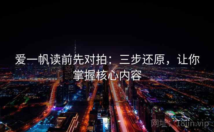 爱一帆读前先对拍:三步还原,让你掌握核心内容