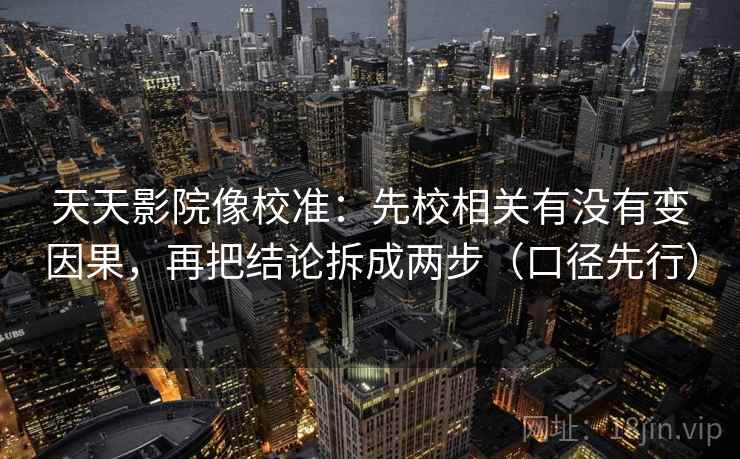 天天影院像校准：先校相关有没有变因果，再把结论拆成两步（口径先行）  第2张