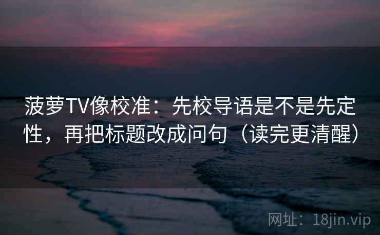 菠萝TV像校准：先校导语是不是先定性，再把标题改成问句（读完更清醒）  第2张
