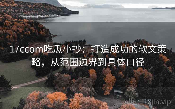 17ccom吃瓜小抄：打造成功的软文策略，从范围边界到具体口径  第2张