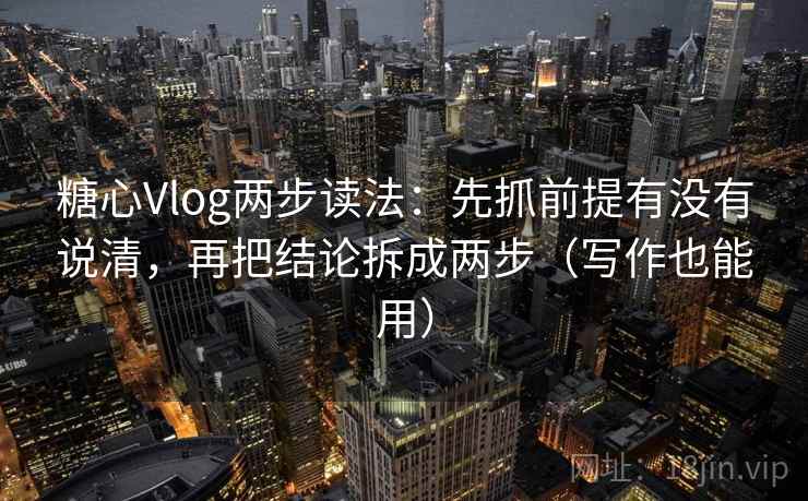 糖心Vlog两步读法：先抓前提有没有说清，再把结论拆成两步（写作也能用）