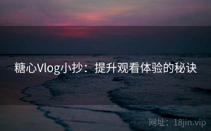 糖心Vlog小抄：提升观看体验的秘诀