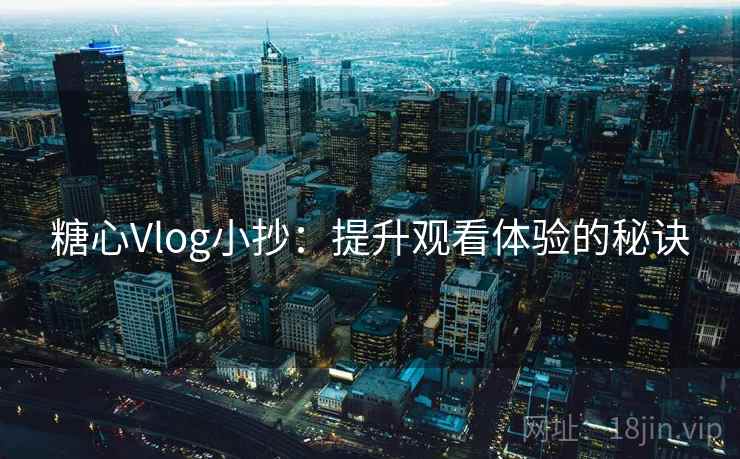 糖心Vlog小抄：提升观看体验的秘诀  第2张