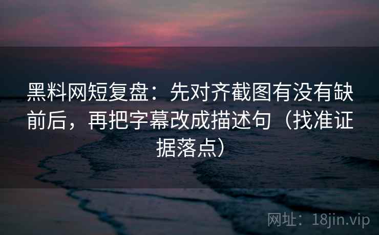 黑料网短复盘：先对齐截图有没有缺前后，再把字幕改成描述句（找准证据落点）  第1张