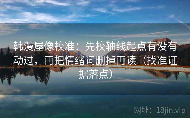 韩漫屋像校准：先校轴线起点有没有动过，再把情绪词删掉再读（找准证据落点）  第2张