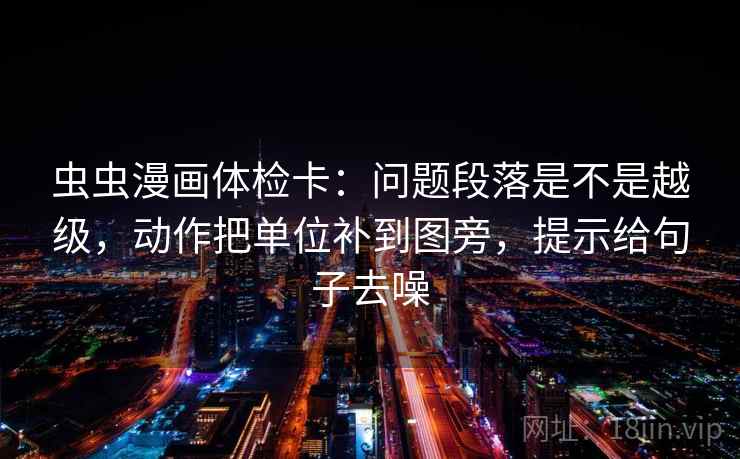 虫虫漫画体检卡：问题段落是不是越级，动作把单位补到图旁，提示给句子去噪