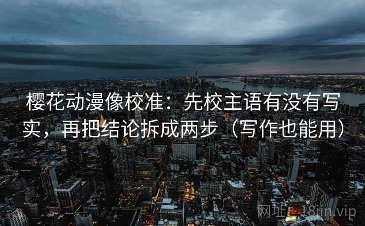 樱花动漫像校准：先校主语有没有写实，再把结论拆成两步（写作也能用）  第2张