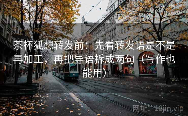 茶杯狐想转发前:先看转发语是不是再加工,再把导语拆成两句(写作也能用)