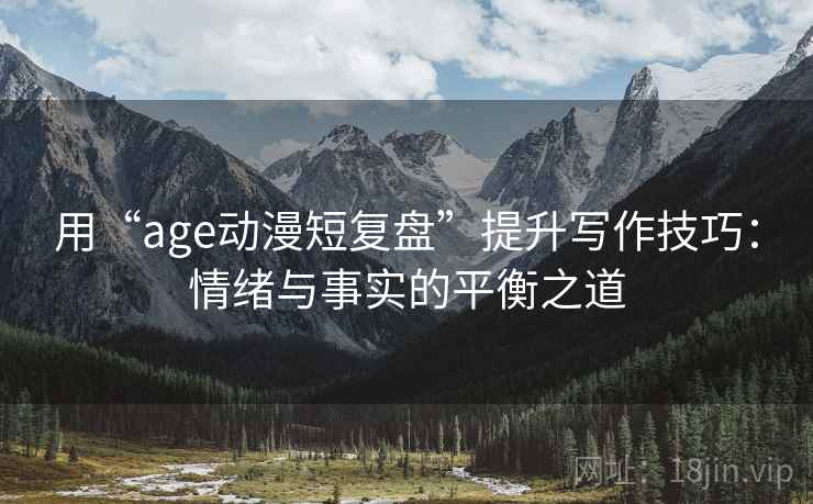 用“age动漫短复盘”提升写作技巧:情绪与事实的平衡之道