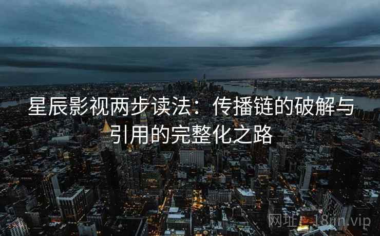 星辰影视两步读法:传播链的破解与引用的完整化之路
