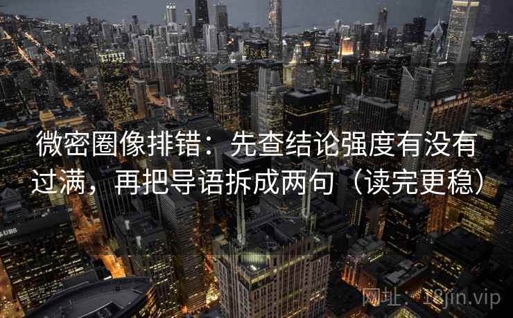 微密圈像排错:先查结论强度有没有过满,再把导语拆成两句(读完更稳)