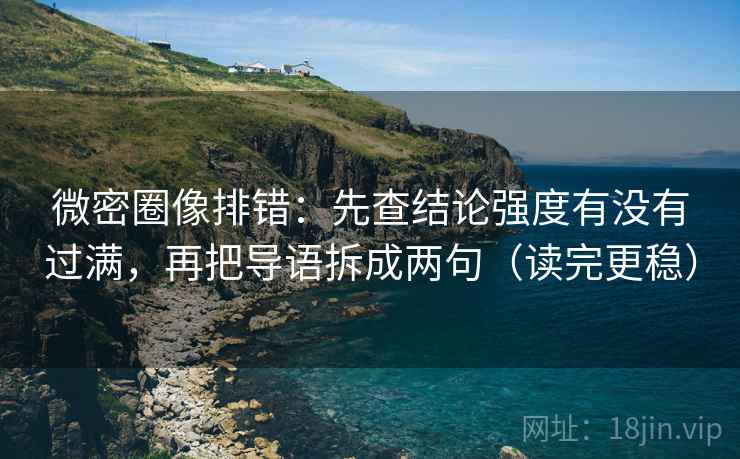 微密圈像排错:先查结论强度有没有过满,再把导语拆成两句(读完更稳)