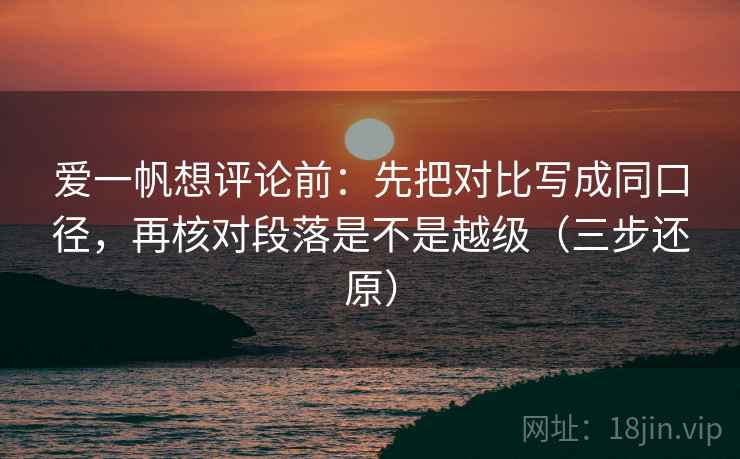 爱一帆想评论前：先把对比写成同口径，再核对段落是不是越级（三步还原）