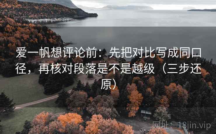 爱一帆想评论前：先把对比写成同口径，再核对段落是不是越级（三步还原）