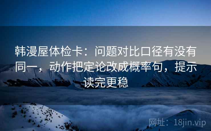 韩漫屋体检卡:问题对比口径有没有同一,动作把定论改成概率句,提示读完更稳