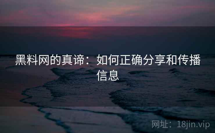 黑料网的真谛:如何正确分享和传播信息