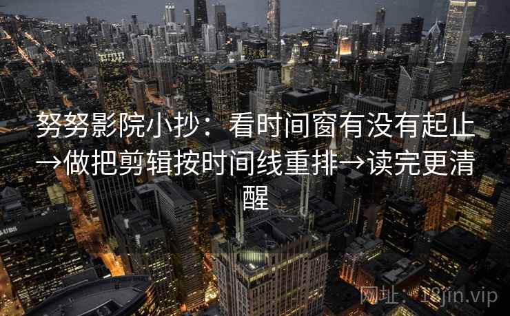 努努影院小抄:看时间窗有没有起止→做把剪辑按时间线重排→读完更清醒