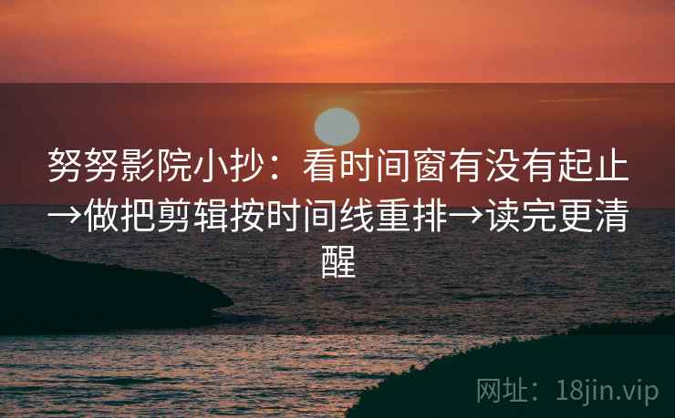 努努影院小抄:看时间窗有没有起止→做把剪辑按时间线重排→读完更清醒