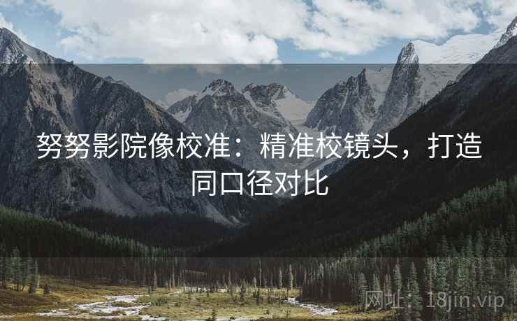 努努影院像校准:精准校镜头,打造同口径对比