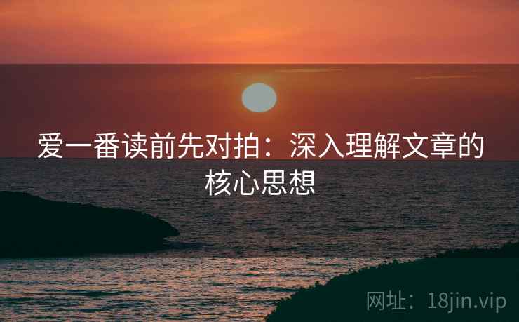 爱一番读前先对拍:深入理解文章的核心思想