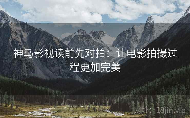 神马影视读前先对拍：让电影拍摄过程更加完美