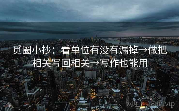 觅圈小抄:看单位有没有漏掉→做把相关写回相关→写作也能用