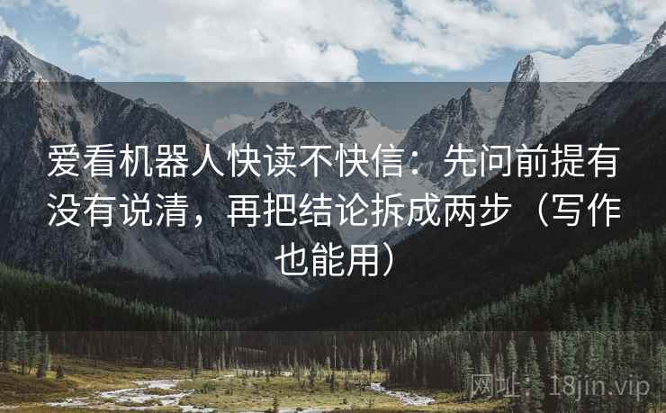 爱看机器人快读不快信:先问前提有没有说清,再把结论拆成两步(写作也能用)
