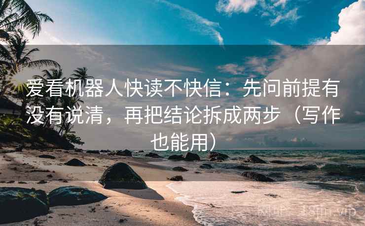 爱看机器人快读不快信:先问前提有没有说清,再把结论拆成两步(写作也能用)