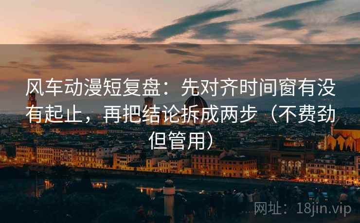 风车动漫短复盘:先对齐时间窗有没有起止,再把结论拆成两步(不费劲但管用)