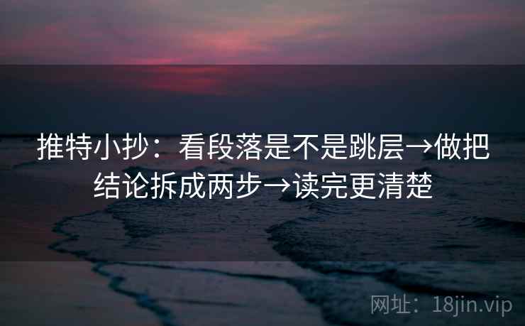 推特小抄:看段落是不是跳层→做把结论拆成两步→读完更清楚