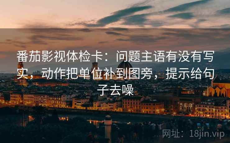 番茄影视体检卡:问题主语有没有写实,动作把单位补到图旁,提示给句子去噪
