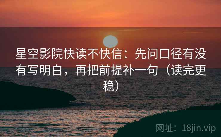 星空影院快读不快信:先问口径有没有写明白,再把前提补一句(读完更稳)