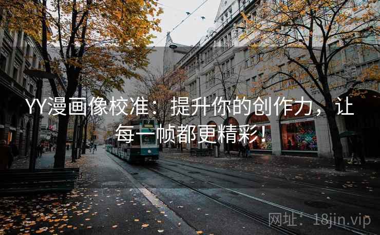 YY漫画像校准：提升你的创作力，让每一帧都更精彩！
