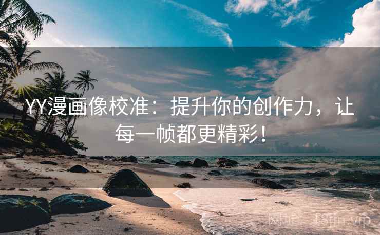 YY漫画像校准：提升你的创作力，让每一帧都更精彩！