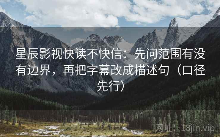 星辰影视快读不快信:先问范围有没有边界,再把字幕改成描述句(口径先行)