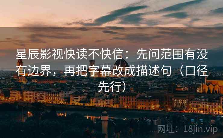 星辰影视快读不快信:先问范围有没有边界,再把字幕改成描述句(口径先行)