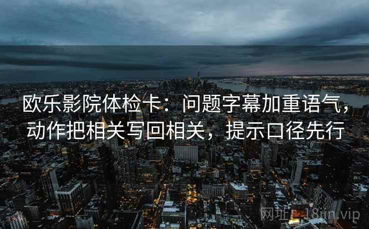 欧乐影院体检卡:问题字幕加重语气,动作把相关写回相关,提示口径先行