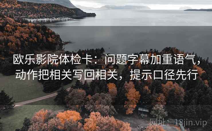 欧乐影院体检卡:问题字幕加重语气,动作把相关写回相关,提示口径先行