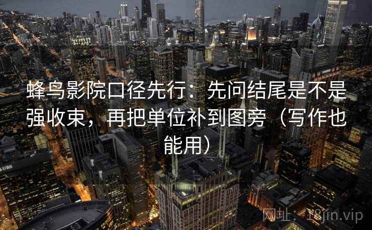 蜂鸟影院口径先行:先问结尾是不是强收束,再把单位补到图旁(写作也能用)