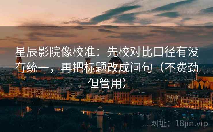 星辰影院像校准:先校对比口径有没有统一,再把标题改成问句(不费劲但管用)