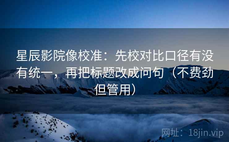 星辰影院像校准:先校对比口径有没有统一,再把标题改成问句(不费劲但管用)