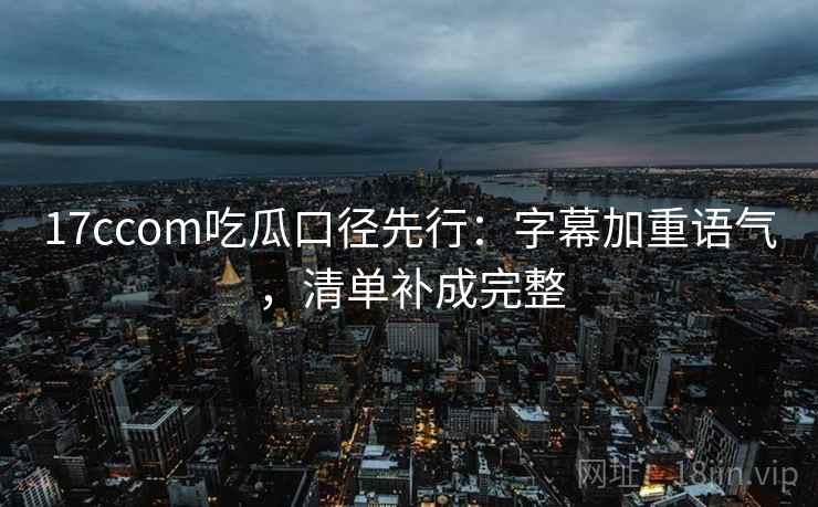 17ccom吃瓜口径先行:字幕加重语气,清单补成完整