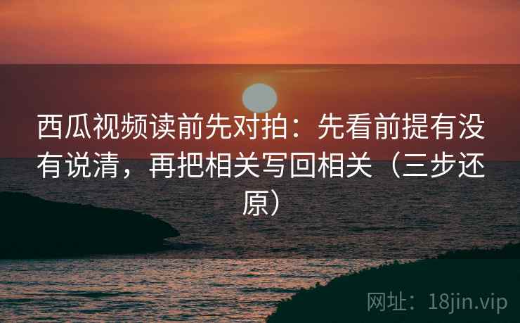西瓜视频读前先对拍:先看前提有没有说清,再把相关写回相关(三步还原)