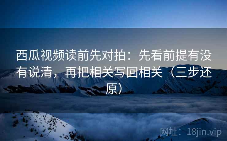 西瓜视频读前先对拍:先看前提有没有说清,再把相关写回相关(三步还原)