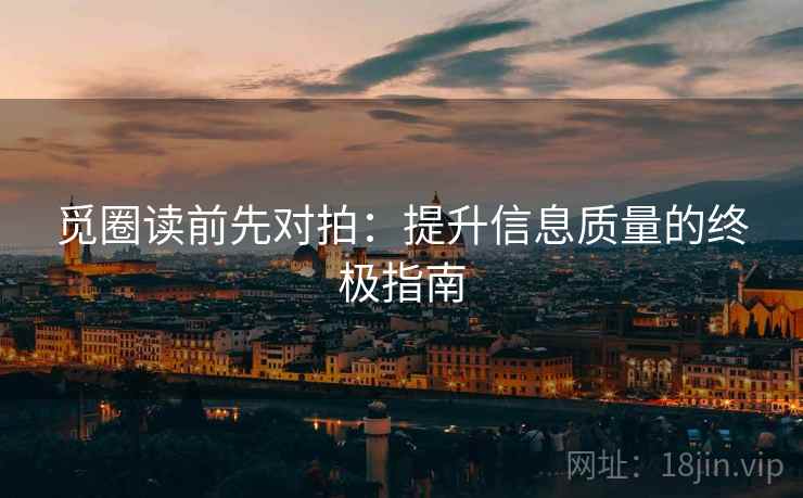 觅圈读前先对拍:提升信息质量的终极指南