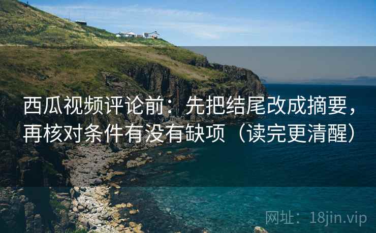 西瓜视频评论前:先把结尾改成摘要,再核对条件有没有缺项(读完更清醒)