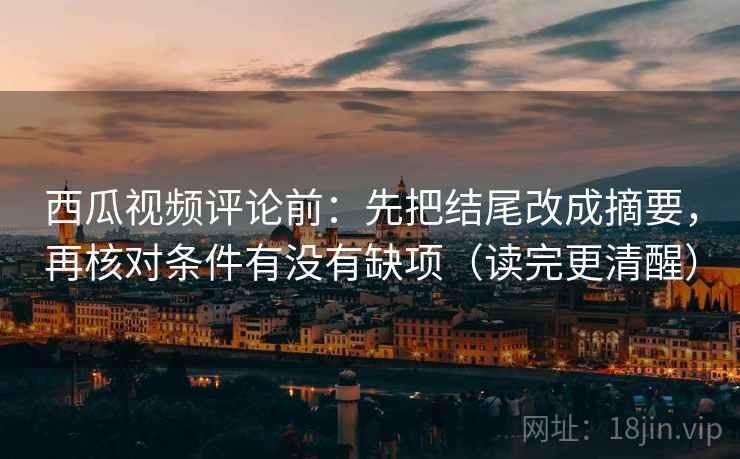 西瓜视频评论前:先把结尾改成摘要,再核对条件有没有缺项(读完更清醒)