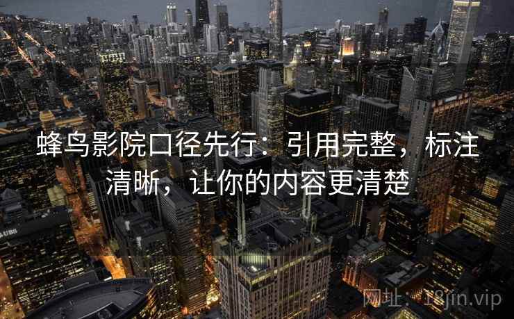 蜂鸟影院口径先行:引用完整,标注清晰,让你的内容更清楚