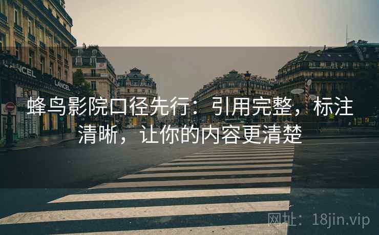 蜂鸟影院口径先行:引用完整,标注清晰,让你的内容更清楚