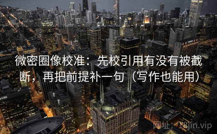 微密圈像校准:先校引用有没有被截断,再把前提补一句(写作也能用)